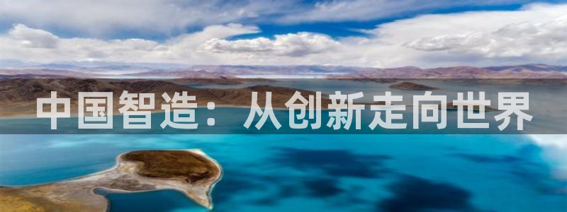 彩神VII官方版:中国智造:从创新走向世界 彩神VII官方版:中国智造:从创新走向世界